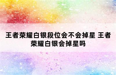 王者荣耀白银段位会不会掉星 王者荣耀白银会掉星吗